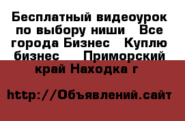 Бесплатный видеоурок по выбору ниши - Все города Бизнес » Куплю бизнес   . Приморский край,Находка г.